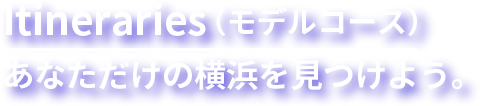 Itineraries（モデルコース）あなただけの横浜を見つけよう。
