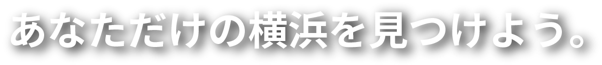 あなただけの横浜を見つけよう。